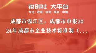 成都市溫江區(qū)：成都市申報2024年成都市企業(yè)技術(shù)標準制（修）訂獎勵項目申報流程獎補政策