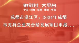 成都市溫江區(qū)：2024年成都市支持企業(yè)跨臺階發(fā)展項目申報工作2023年期間獎勵項目申報要求獎補政策