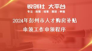 2024年彭州市人才購房補貼申領(lǐng)工作申領(lǐng)程序獎補政策